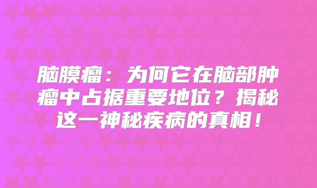 脑膜瘤：为何它在脑部肿瘤中占据重要地位？揭秘这一神秘疾病的真相！