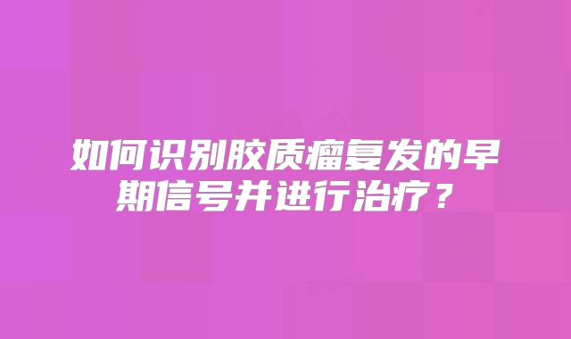 如何识别胶质瘤复发的早期信号并进行治疗？