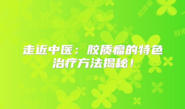 走近中医：胶质瘤的特色治疗方法揭秘！