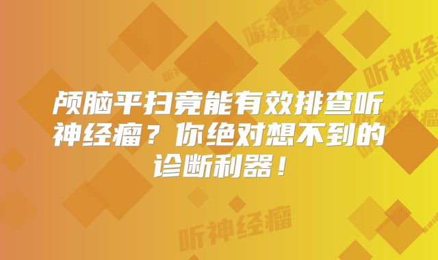 颅脑平扫竟能有效排查听神经瘤？你绝对想不到的诊断利器！