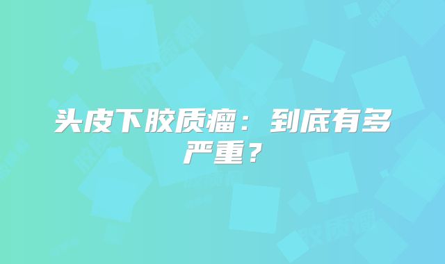 头皮下胶质瘤：到底有多严重？