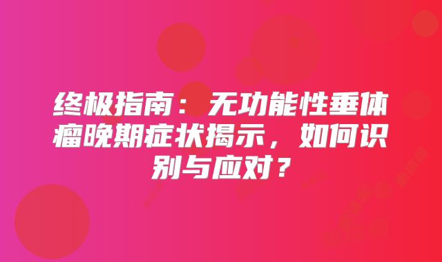 终极指南：无功能性垂体瘤晚期症状揭示，如何识别与应对？