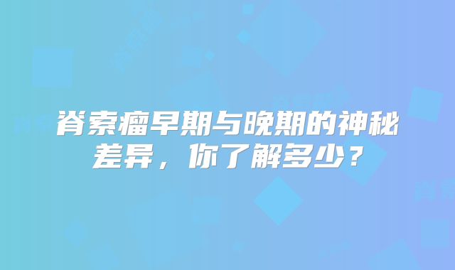 脊索瘤早期与晚期的神秘差异，你了解多少？