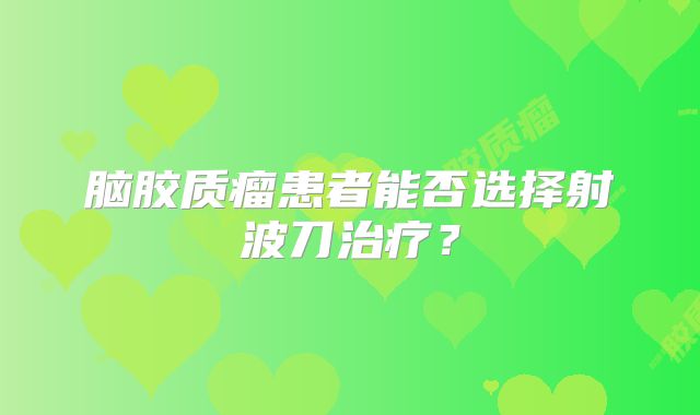 脑胶质瘤患者能否选择射波刀治疗？