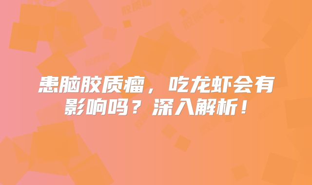 患脑胶质瘤，吃龙虾会有影响吗？深入解析！
