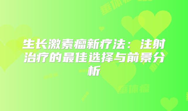 生长激素瘤新疗法：注射治疗的最佳选择与前景分析