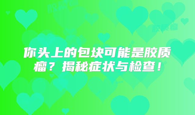 你头上的包块可能是胶质瘤？揭秘症状与检查！