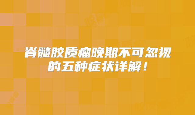 脊髓胶质瘤晚期不可忽视的五种症状详解！