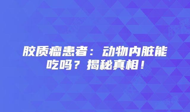 胶质瘤患者：动物内脏能吃吗？揭秘真相！