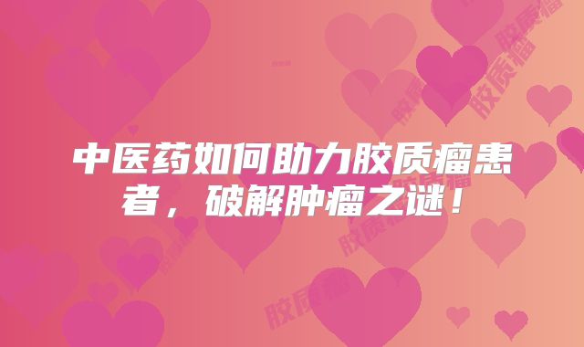 中医药如何助力胶质瘤患者，破解肿瘤之谜！