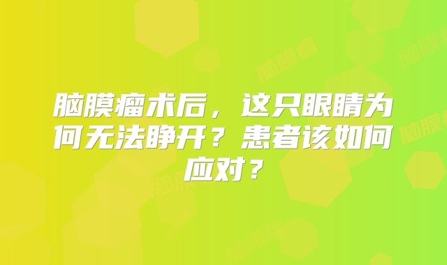 脑膜瘤术后，这只眼睛为何无法睁开？患者该如何应对？