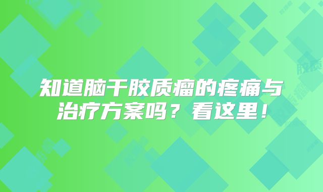知道脑干胶质瘤的疼痛与治疗方案吗？看这里！
