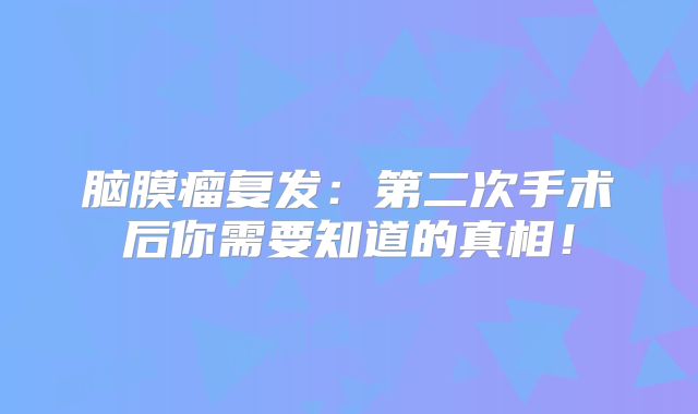 脑膜瘤复发：第二次手术后你需要知道的真相！