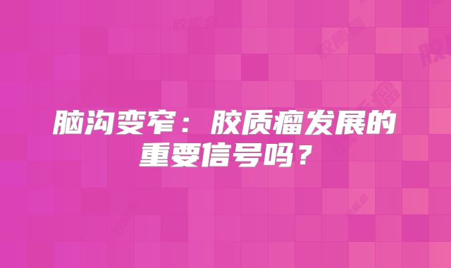 脑沟变窄：胶质瘤发展的重要信号吗？