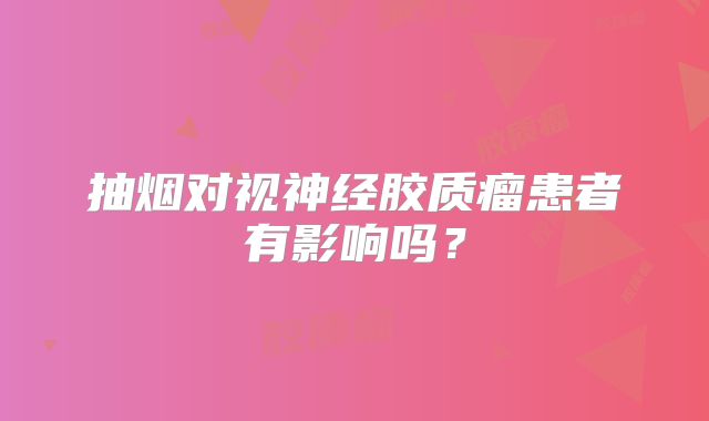 抽烟对视神经胶质瘤患者有影响吗？