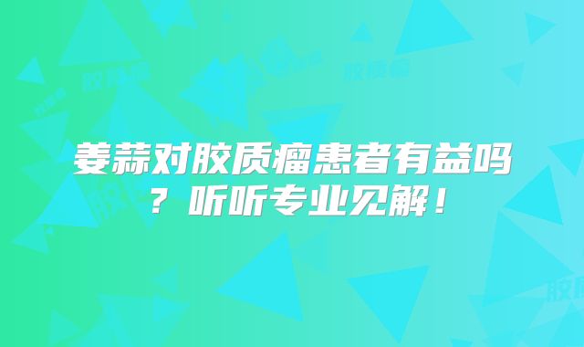 姜蒜对胶质瘤患者有益吗？听听专业见解！