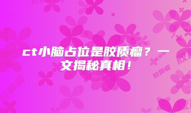 ct小脑占位是胶质瘤？一文揭秘真相！