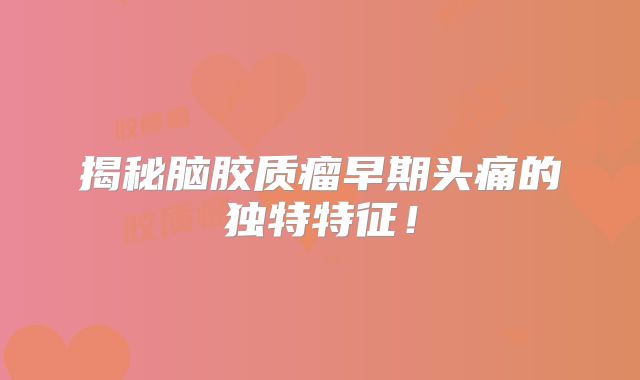 揭秘脑胶质瘤早期头痛的独特特征！