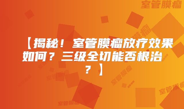 【揭秘！室管膜瘤放疗效果如何？三级全切能否根治？】
