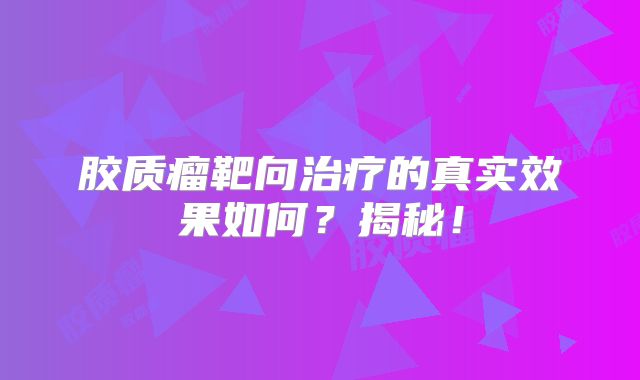 胶质瘤靶向治疗的真实效果如何？揭秘！