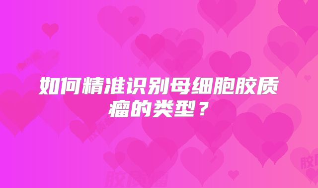 如何精准识别母细胞胶质瘤的类型？