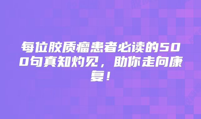 每位胶质瘤患者必读的500句真知灼见，助你走向康复！