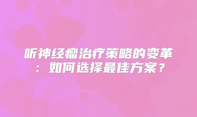 听神经瘤治疗策略的变革：如何选择最佳方案？