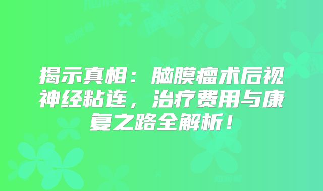 揭示真相：脑膜瘤术后视神经粘连，治疗费用与康复之路全解析！