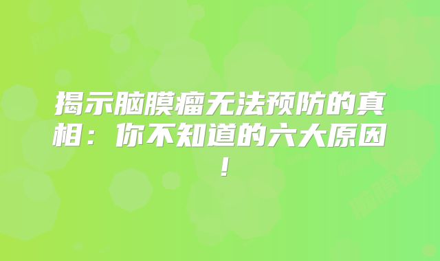 揭示脑膜瘤无法预防的真相：你不知道的六大原因！