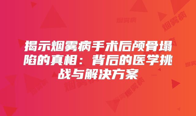 揭示烟雾病手术后颅骨塌陷的真相：背后的医学挑战与解决方案