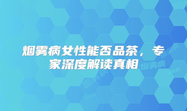 烟雾病女性能否品茶，专家深度解读真相
