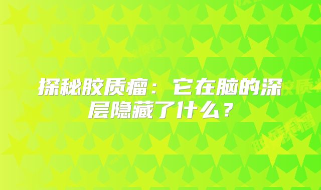 探秘胶质瘤：它在脑的深层隐藏了什么？