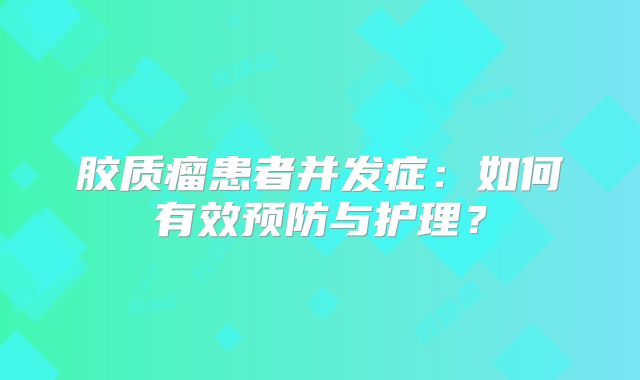 胶质瘤患者并发症：如何有效预防与护理？