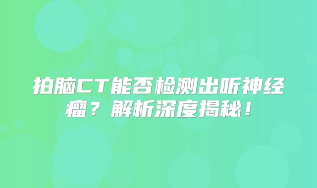 拍脑CT能否检测出听神经瘤？解析深度揭秘！