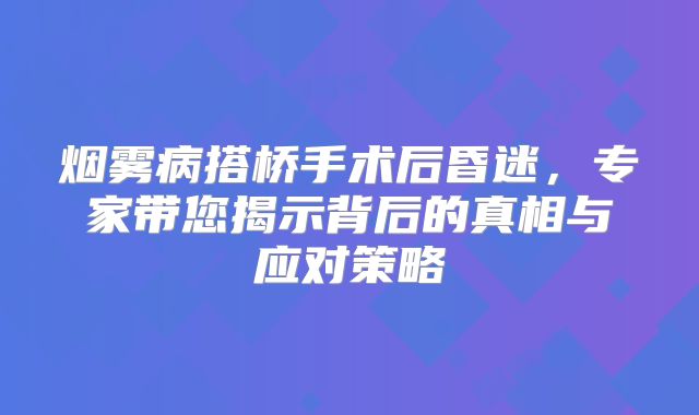 烟雾病搭桥手术后昏迷，专家带您揭示背后的真相与应对策略