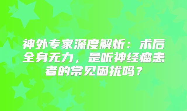 神外专家深度解析：术后全身无力，是听神经瘤患者的常见困扰吗？