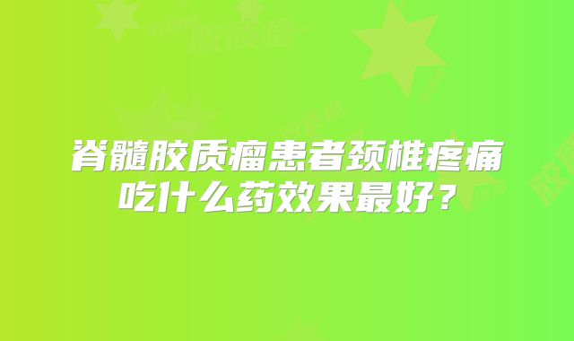 脊髓胶质瘤患者颈椎疼痛吃什么药效果最好？