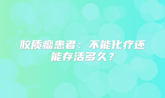 胶质瘤患者：不能化疗还能存活多久？