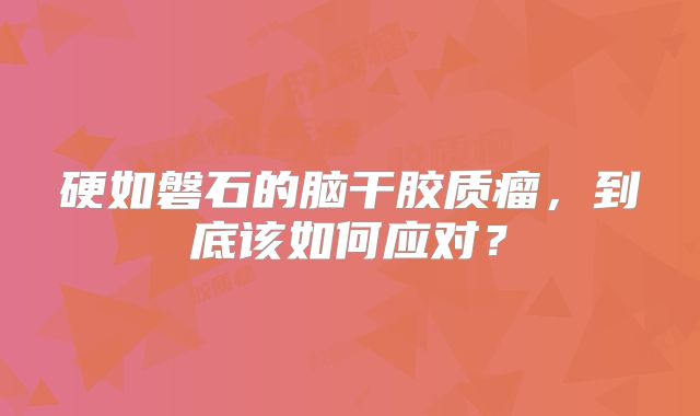 硬如磐石的脑干胶质瘤，到底该如何应对？