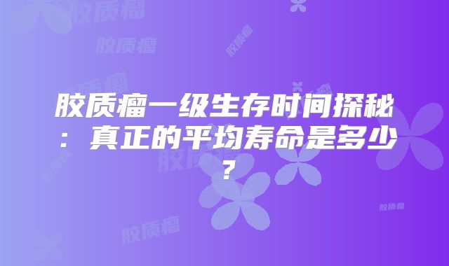 胶质瘤一级生存时间探秘：真正的平均寿命是多少？