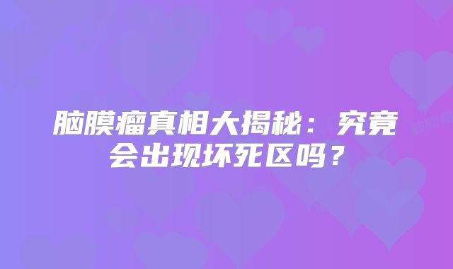 脑膜瘤真相大揭秘：究竟会出现坏死区吗？