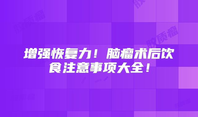增强恢复力！脑瘤术后饮食注意事项大全！