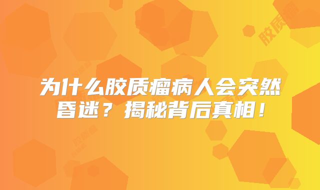 为什么胶质瘤病人会突然昏迷？揭秘背后真相！