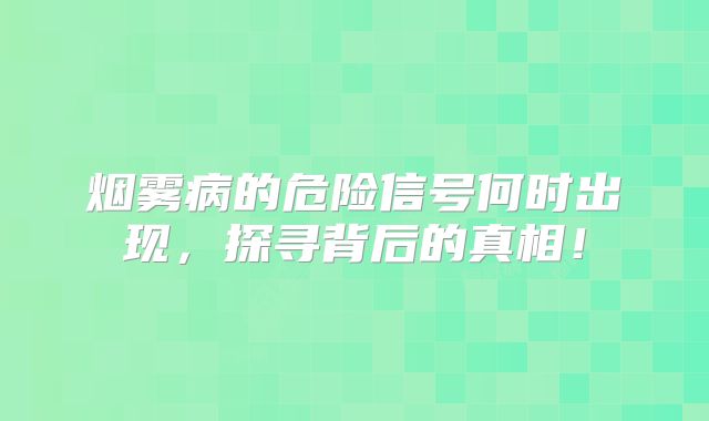 烟雾病的危险信号何时出现，探寻背后的真相！
