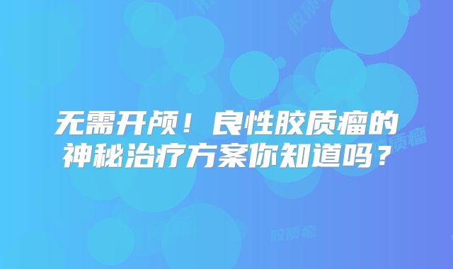 无需开颅！良性胶质瘤的神秘治疗方案你知道吗？