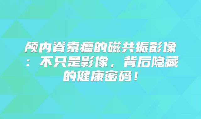 颅内脊索瘤的磁共振影像：不只是影像，背后隐藏的健康密码！