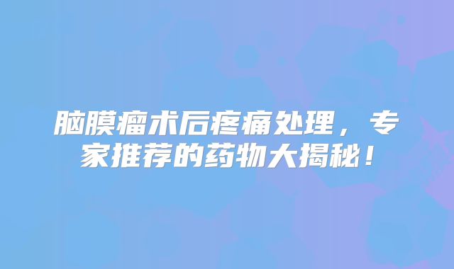 脑膜瘤术后疼痛处理，专家推荐的药物大揭秘！