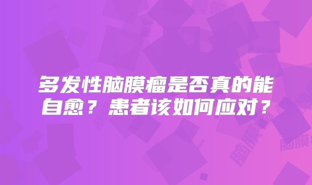 多发性脑膜瘤是否真的能自愈？患者该如何应对？