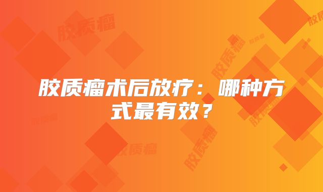 胶质瘤术后放疗：哪种方式最有效？