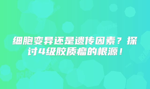 细胞变异还是遗传因素？探讨4级胶质瘤的根源！